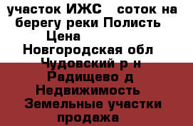 участок ИЖС 8 соток на берегу реки Полисть › Цена ­ 120 000 - Новгородская обл., Чудовский р-н, Радищево д. Недвижимость » Земельные участки продажа   